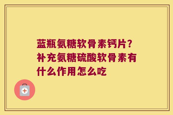 蓝瓶氨糖软骨素钙片?补充氨糖硫酸软骨素有什么作用怎么吃