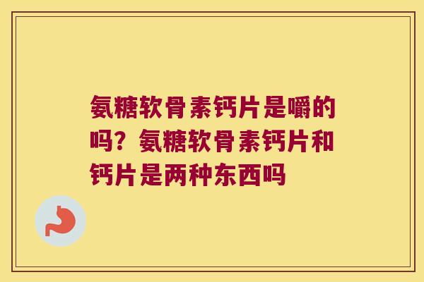 氨糖软骨素钙片是嚼的吗?氨糖软骨素钙片和钙片是两种东西吗