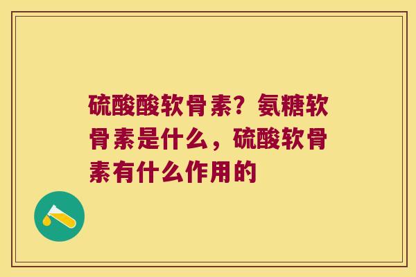 硫酸酸软骨素?氨糖软骨素是什么,硫酸软骨素有什么作用的