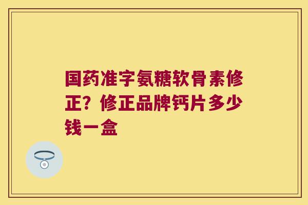 国药准字氨糖软骨素修正?修正品牌钙片多少钱一盒