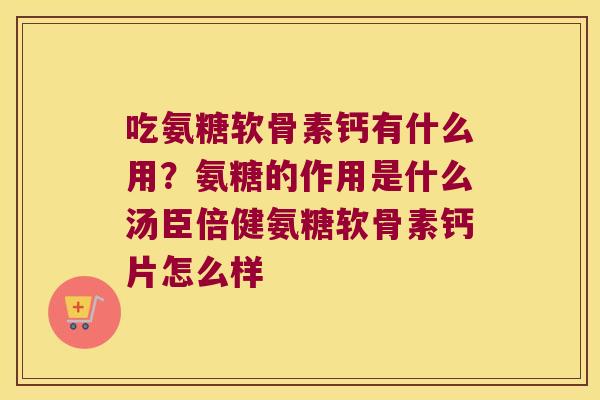 吃氨糖软骨素钙有什么用?氨糖的作用是什么汤臣倍健氨糖软骨素钙片怎么样