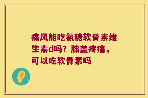 痛风能吃氨糖软骨素维生素d吗?膝盖疼痛,可以吃软骨素吗