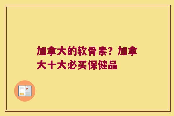 加拿大的软骨素?加拿大十大必买保健品