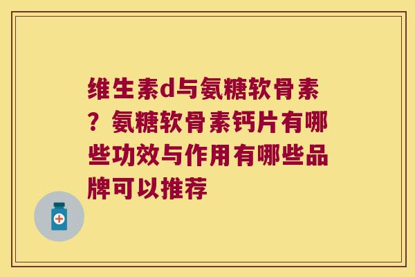 维生素d与氨糖软骨素?氨糖软骨素钙片有哪些功效与作用有哪些品牌可以推荐