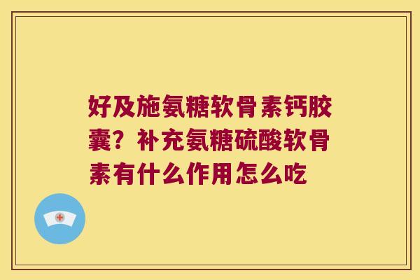 好及施氨糖软骨素钙胶囊?补充氨糖硫酸软骨素有什么作用怎么吃