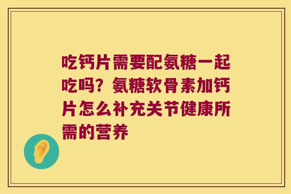 吃钙片需要配氨糖一起吃吗?氨糖软骨素加钙片怎么补充关节健康所需的营养
