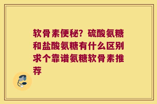 软骨素便秘?硫酸氨糖和盐酸氨糖有什么区别求个靠谱氨糖软骨素推荐
