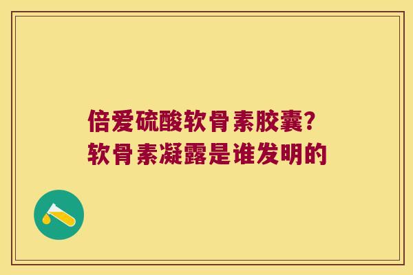 倍爱硫酸软骨素胶囊？软骨素凝露是谁发明的