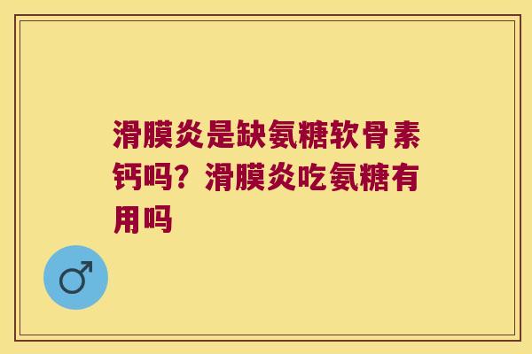 滑膜炎是缺氨糖软骨素钙吗?滑膜炎吃氨糖有用吗