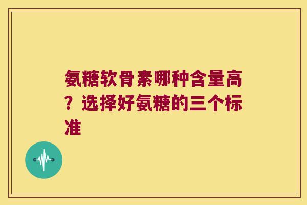 氨糖软骨素哪种含量高?选择好氨糖的三个标准