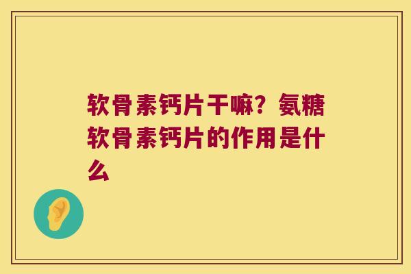 软骨素钙片干嘛?氨糖软骨素钙片的作用是什么