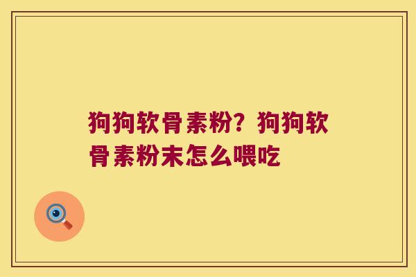 狗狗软骨素粉?狗狗软骨素粉末怎么喂吃