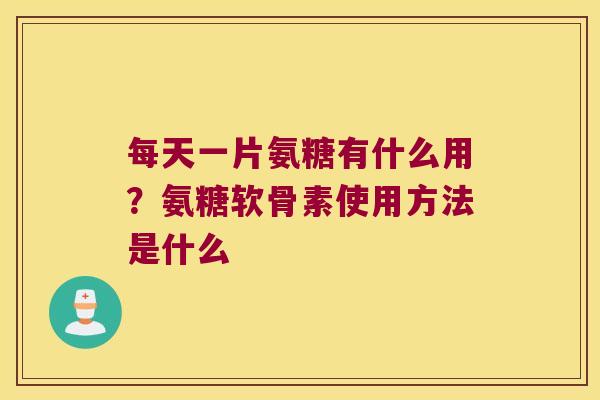 每天一片氨糖有什么用?氨糖软骨素使用方法是什么