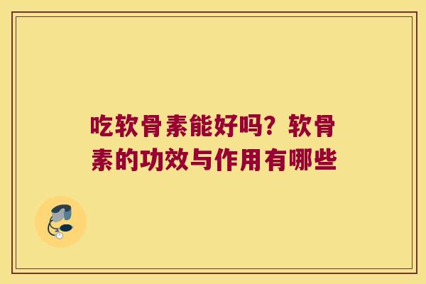 吃软骨素能好吗?软骨素的功效与作用有哪些