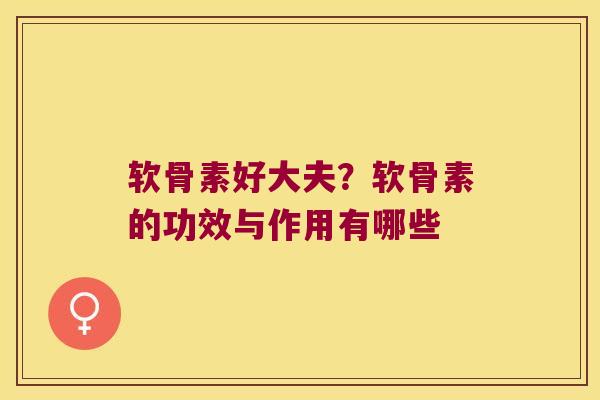 软骨素好大夫？软骨素的功效与作用有哪些