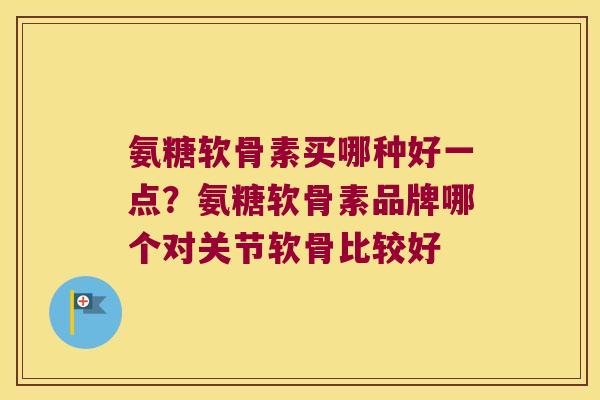 氨糖软骨素买哪种好一点?氨糖软骨素品牌哪个对关节软骨比较好
