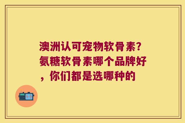 澳洲认可宠物软骨素?氨糖软骨素哪个品牌好,你们都是选哪种的