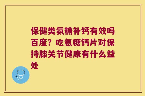 保健类氨糖补钙有效吗百度?吃氨糖钙片对保持膝关节健康有什么益处