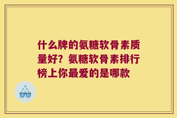 什么牌的氨糖软骨素质量好?氨糖软骨素排行榜上你最爱的是哪款