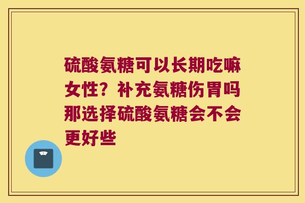 硫酸氨糖可以长期吃嘛女性?补充氨糖伤胃吗那选择硫酸氨糖会不会更好些