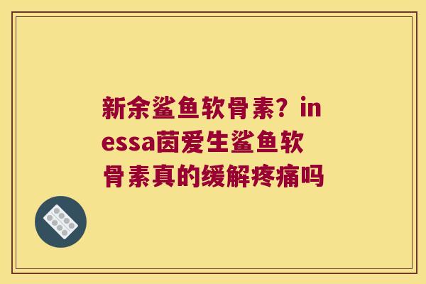 新余鲨鱼软骨素?inessa茵爱生鲨鱼软骨素真的缓解疼痛吗