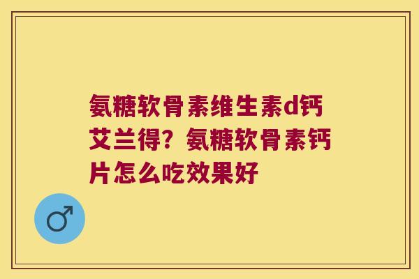氨糖软骨素维生素d钙艾兰得?氨糖软骨素钙片怎么吃效果好