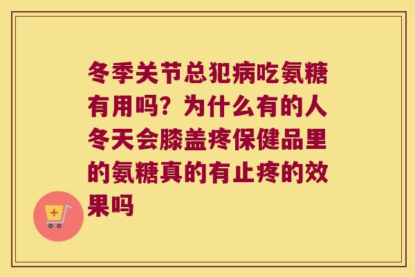 冬季关节总犯病吃氨糖有用吗?为什么有的人冬天会膝盖疼保健品里的氨糖真的有止疼的效果吗