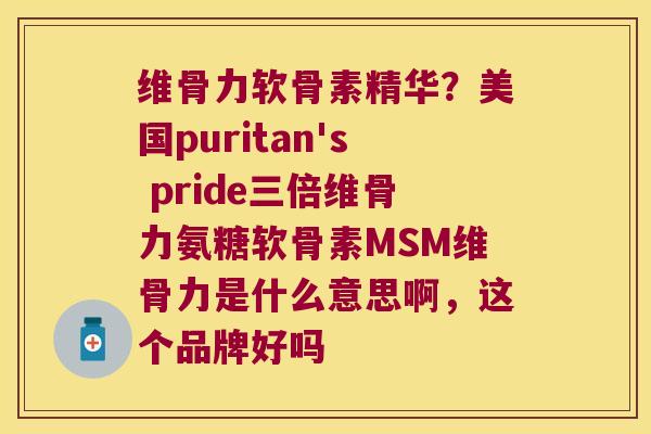 维骨力软骨素精华?美国puritan's pride三倍维骨力氨糖软骨素MSM维骨力是什么意思啊,这个品牌好吗