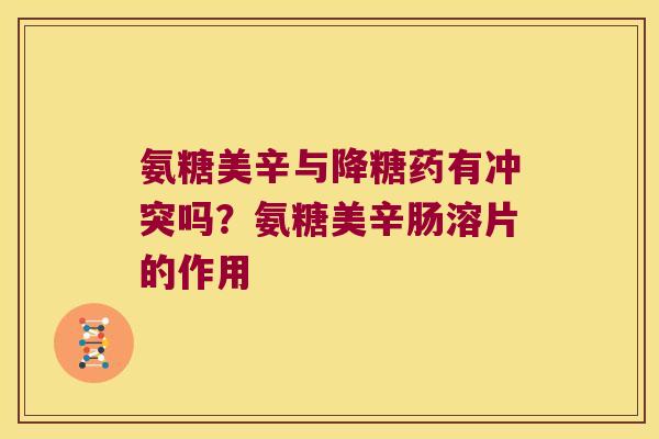 氨糖美辛与降糖药有冲突吗?氨糖美辛肠溶片的作用
