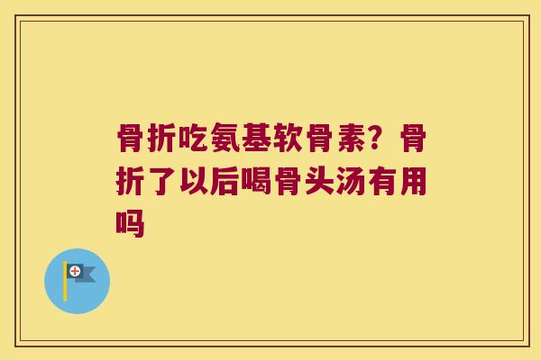 骨折吃氨基软骨素？骨折了以后喝骨头汤有用吗