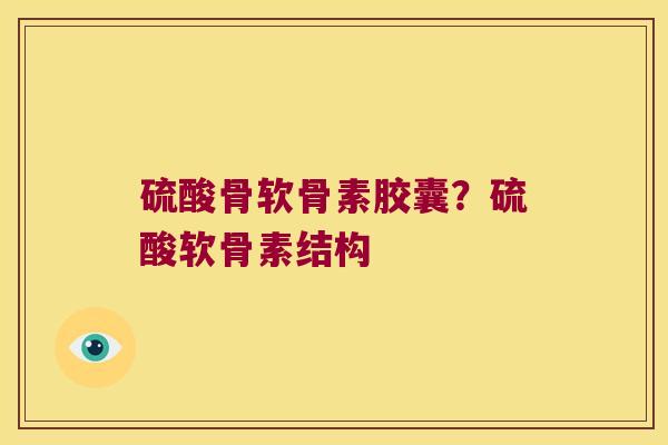 硫酸骨软骨素胶囊?硫酸软骨素结构 硫酸骨软骨素胶囊?硫酸软骨素结构
