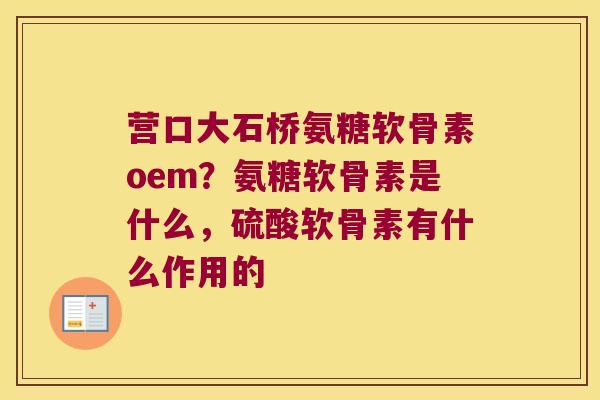营口大石桥氨糖软骨素oem?氨糖软骨素是什么,硫酸软骨素有什么作用的