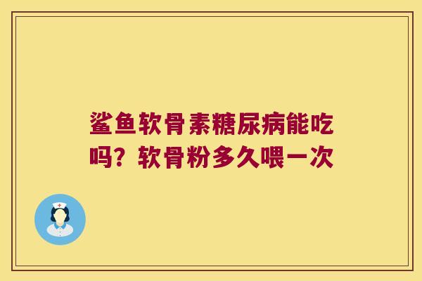 鲨鱼软骨素糖尿病能吃吗?软骨粉多久喂一次