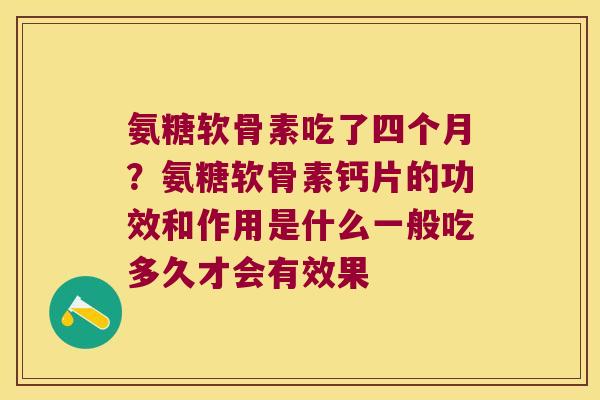 氨糖软骨素吃了四个月？氨糖软骨素钙片的功效和作用是什么一般吃多久才会有效果