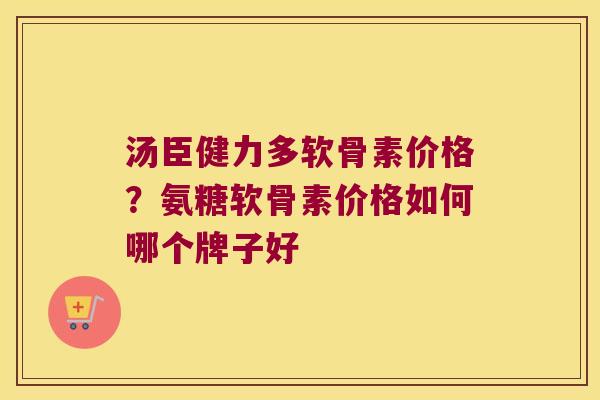 汤臣健力多软骨素价格?氨糖软骨素价格如何哪个牌子好