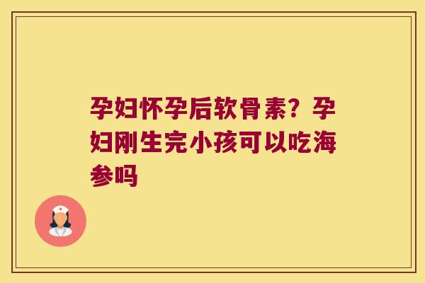 孕妇怀孕后软骨素?孕妇刚生完小孩可以吃海参吗