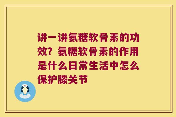 讲一讲氨糖软骨素的功效?氨糖软骨素的作用是什么日常生活中怎么保护膝关节
