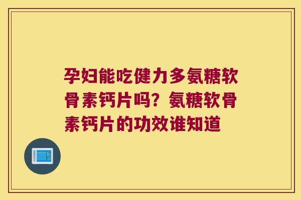 孕妇能吃健力多氨糖软骨素钙片吗?氨糖软骨素钙片的功效谁知道