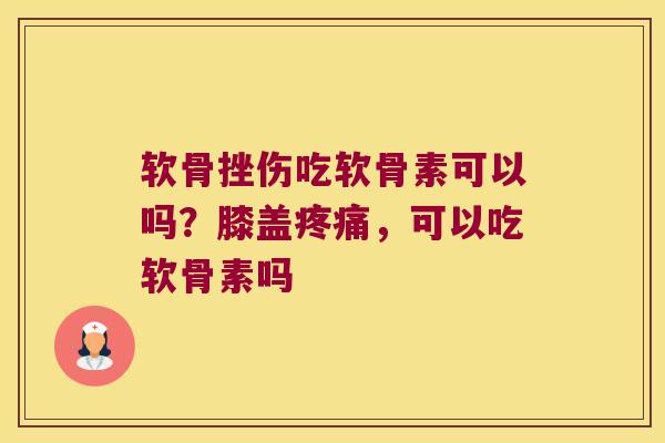 软骨挫伤吃软骨素可以吗?膝盖疼痛,可以吃软骨素吗