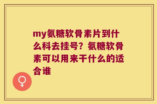 my氨糖软骨素片到什么科去挂号？氨糖软骨素可以用来干什么的适合谁
