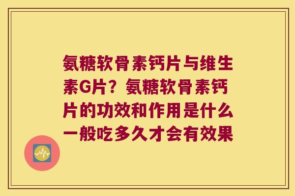 氨糖软骨素钙片与维生素G片?氨糖软骨素钙片的功效和作用是什么一般吃多久才会有效果 氨糖软骨素钙片与维生素G片?氨糖软骨素钙片的功效和作用是什么一般吃多久才会有效果
