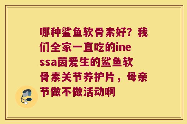 哪种鲨鱼软骨素好?我们全家一直吃的inessa茵爱生的鲨鱼软骨素关节养护片,母亲节做不做活动啊