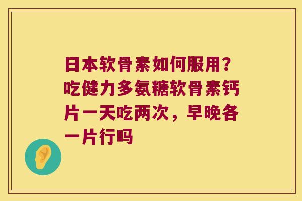 日本软骨素如何服用?吃健力多氨糖软骨素钙片一天吃两次,早晚各一片行吗