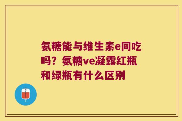 氨糖能与维生素e同吃吗?氨糖ve凝露红瓶和绿瓶有什么区别