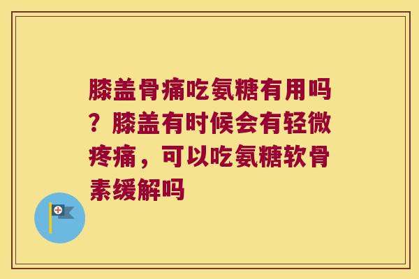 膝盖骨痛吃氨糖有用吗?膝盖有时候会有轻微疼痛,可以吃氨糖软骨素缓解吗