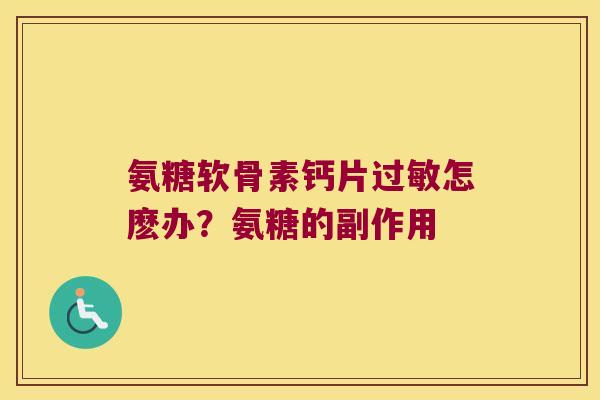 氨糖软骨素钙片过敏怎麽办?氨糖的副作用
