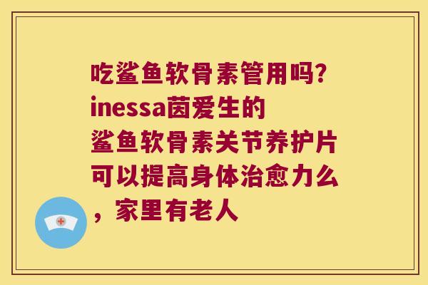 吃鲨鱼软骨素管用吗？inessa茵爱生的鲨鱼软骨素关节养护片可以提高身体治愈力么，家里有老人