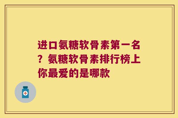 进口氨糖软骨素第一名?氨糖软骨素排行榜上你最爱的是哪款