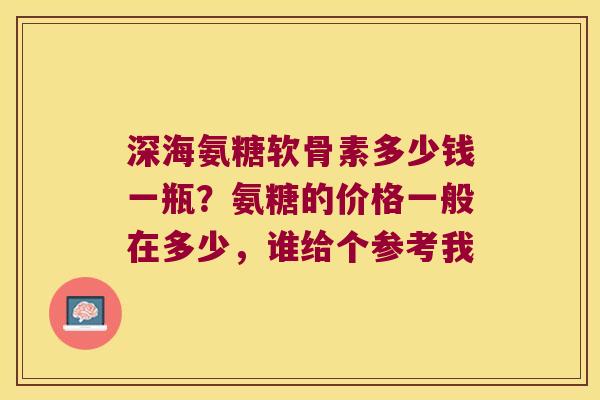 深海氨糖软骨素多少钱一瓶?氨糖的价格一般在多少,谁给个参考我