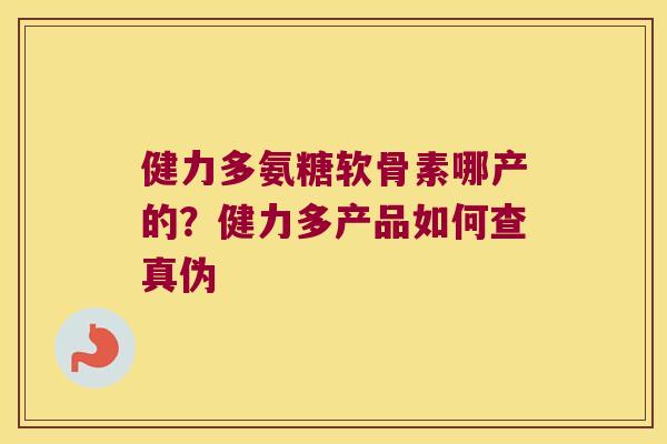 健力多氨糖软骨素哪产的?健力多产品如何查真伪